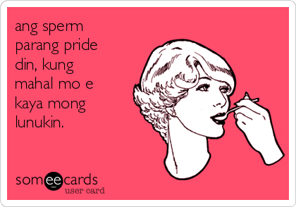 ang sperm
parang pride
din, kung
mahal mo e
kaya mong
lunukin.