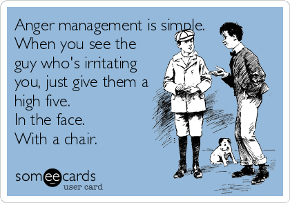 Anger management is simple. 
When you see the
guy who's irritating
you, just give them a
high five.
In the face. 
With a chair.