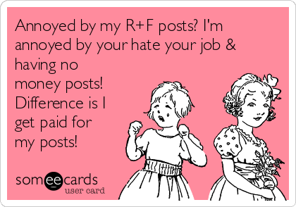 Annoyed by my R+F posts? I'm
annoyed by your hate your job &
having no
money posts!
Difference is I
get paid for
my posts!