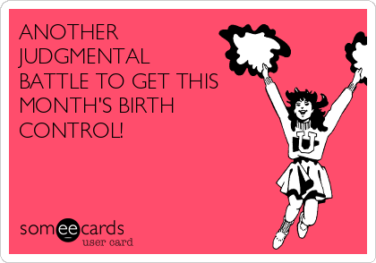 ANOTHER 
JUDGMENTAL
BATTLE TO GET THIS
MONTH'S BIRTH
CONTROL! 