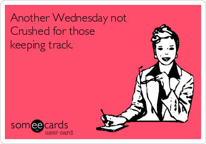 Another Wednesday not
Crushed for those
keeping track.   