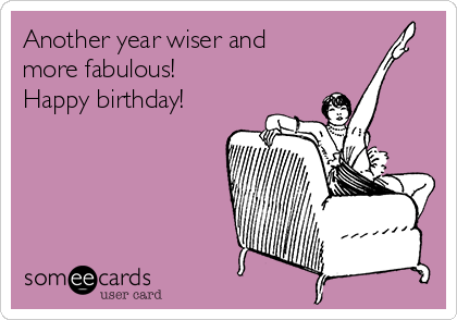 Another year wiser and
more fabulous!
Happy birthday!