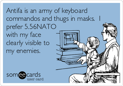 Antifa is an army of keyboard
commandos and thugs in masks.  I
prefer 5.56NATO
with my face
clearly visible to
my enemies.