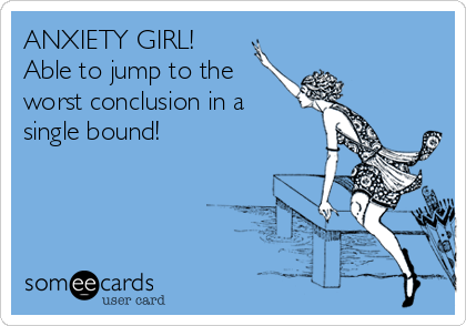 ANXIETY GIRL! 
Able to jump to the
worst conclusion in a
single bound!