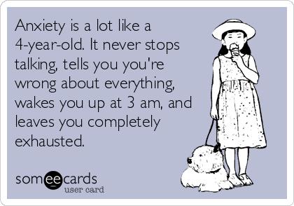 Anxiety is a lot like a
4-year-old. It never stops
talking, tells you you're
wrong about everything,
wakes you up at 3 am, and
leaves you completely
exhausted.