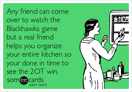 Any friend can come
over to watch the
Blackhawks game
but a real friend
helps you organize
your entire kitchen so
your done in time to
see the 2OT win.