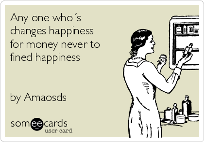 Any one who´s
changes happiness
for money never to
fined happiness


by Amaosds