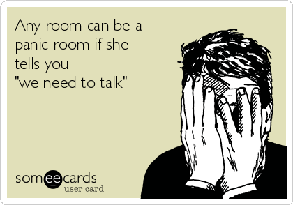 Any room can be a
panic room if she
tells you 
"we need to talk"
