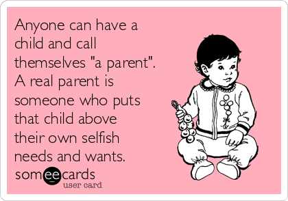 Anyone can have a
child and call
themselves "a parent".
A real parent is
someone who puts
that child above
their own selfish
needs and wants. 