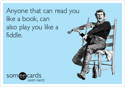 Anyone that can read you
like a book, can
also play you like a
fiddle.