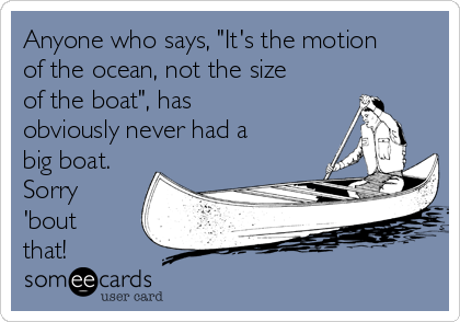 Anyone who says, "It's the motion
of the ocean, not the size
of the boat", has
obviously never had a 
big boat. 
Sorry
'bout
that!