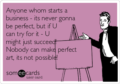 Anyone whom starts a
business - its never gonna
be perfect, but if U
can try for it - U
might just succeed! 
Nobody can make perfect
art, its not possible!