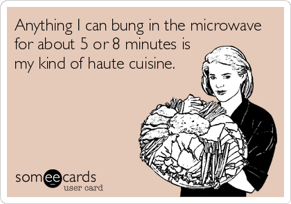 Anything I can bung in the microwave
for about 5 or 8 minutes is
my kind of haute cuisine.