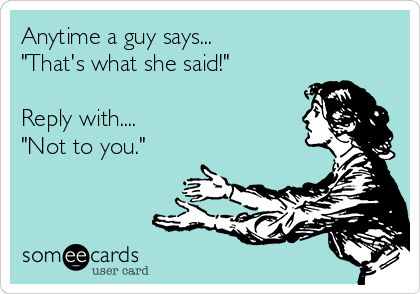 Anytime a guy says... 
"That's what she said!" 

Reply with....
"Not to you."