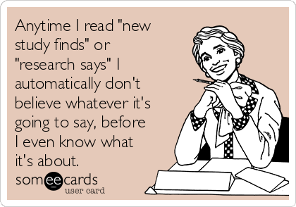 Anytime I read "new
study finds" or
"research says" I
automatically don't
believe whatever it's
going to say, before
I even know what
it's about.