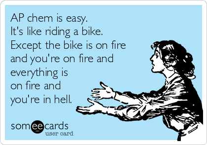 AP chem is easy. 
It's like riding a bike.
Except the bike is on fire
and you're on fire and
everything is
on fire and
you're in hell. 