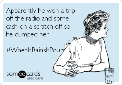 Apparently he won a trip
off the radio and some
cash on a scratch off so
he dumped her.

#WhenItRainsItPours