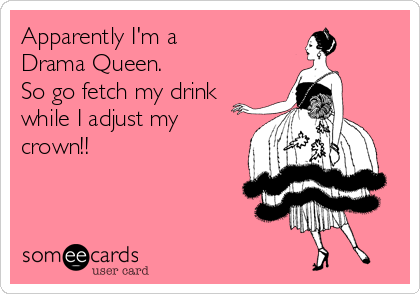 Apparently I'm a 
Drama Queen. 
So go fetch my drink
while I adjust my
crown!!