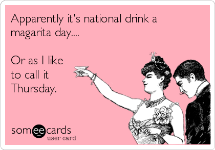 Apparently it's national drink a
magarita day....

Or as I like 
to call it
Thursday. 