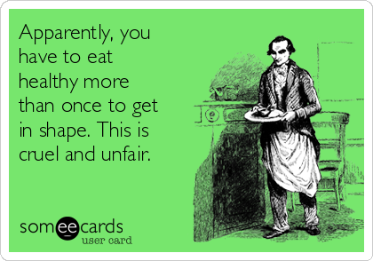 Apparently, you
have to eat
healthy more
than once to get
in shape. This is
cruel and unfair.