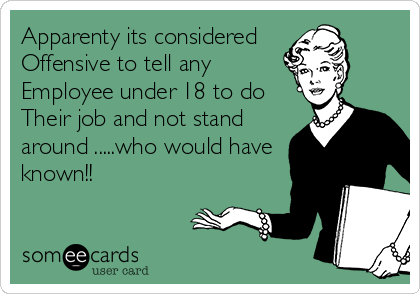 Apparenty its considered
Offensive to tell any
Employee under 18 to do 
Their job and not stand
around .....who would have
known!!