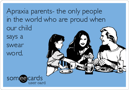 Apraxia parents- the only people
in the world who are proud when
our child
says a
swear
word. 