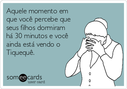 Aquele momento em
que você percebe que
seus filhos dormiram
há 30 minutos e você
ainda está vendo o
Tiquequê.