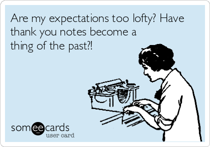 Are my expectations too lofty? Have
thank you notes become a
thing of the past?! 