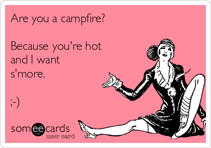 Are you a campfire?

Because you're hot
and I want
s'more.

;-)