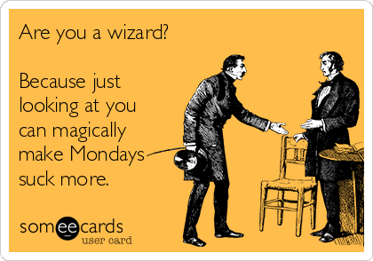 Are you a wizard? 

Because just
looking at you
can magically
make Mondays
suck more.