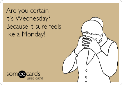 Are you certain 
it's Wednesday?
Because it sure feels
like a Monday!
