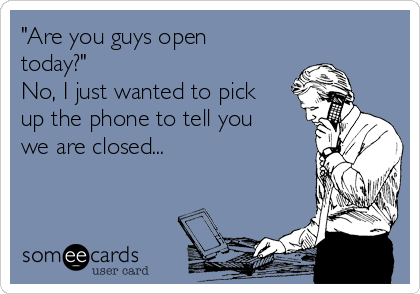 "Are you guys open
today?"
No, I just wanted to pick
up the phone to tell you
we are closed...