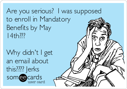 Are you serious?  I was supposed
to enroll in Mandatory
Benefits by May
14th???

Why didn't I get
an email about
this???? Jerks