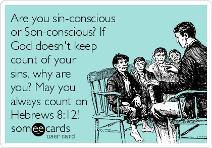 Are you sin-conscious 
or Son-conscious? If 
God doesn't keep
count of your
sins, why are
you? May you
always count on
Hebrews 8:12!