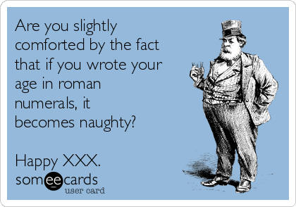 Are you slightly
comforted by the fact
that if you wrote your
age in roman 
numerals, it 
becomes naughty?

Happy XXX.