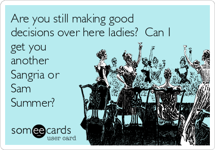 Are you still making good
decisions over here ladies?  Can I
get you
another
Sangria or
Sam
Summer?  