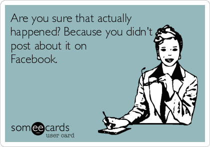 Are you sure that actually
happened? Because you didn't
post about it on
Facebook.