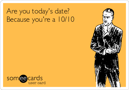 Are you today's date?
Because you're a 10/10