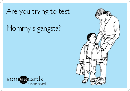 Are you trying to test

Mommy's gangsta?