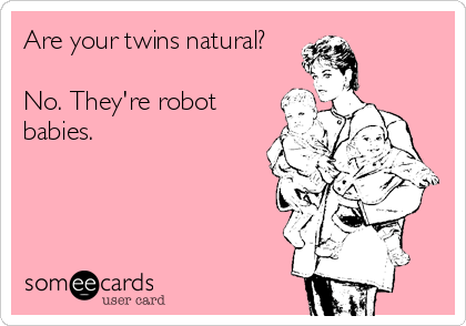 Are your twins natural?

No. They're robot
babies. 