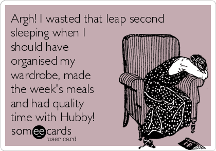 Argh! I wasted that leap second
sleeping when I
should have
organised my
wardrobe, made
the week's meals
and had quality
time with Hubby!