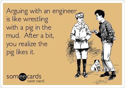 Arguing with an engineer
is like wrestling
with a pig in the
mud.  After a bit,
you realize the
pig likes it.