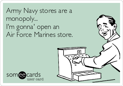 Army Navy stores are a
monopoly... 
I'm gonna' open an 
Air Force Marines store.