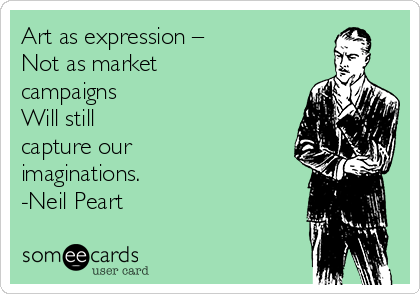 Art as expression –
Not as market
campaigns
Will still
capture our
imaginations.
-Neil Peart