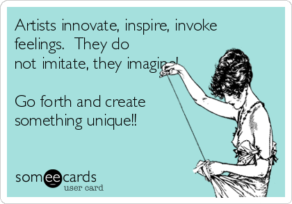 Artists innovate, inspire, invoke
feelings.  They do
not imitate, they imagine!

Go forth and create
something unique!!