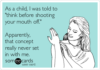 As a child, I was told to
"think before shooting
your mouth off."

Apparently,
that concept
really never set
in with me.