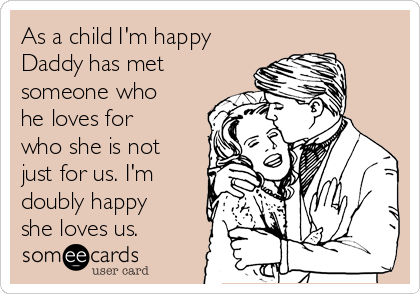 As a child I'm happy
Daddy has met
someone who
he loves for
who she is not
just for us. I'm
doubly happy
she loves us.