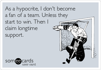 As a hypocrite, I don't become
a fan of a team. Unless they
start to win. Then I
claim longtime
support.