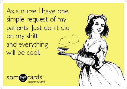 As a nurse I have one
simple request of my
patients. Just don't die
on my shift
and everything
will be cool.