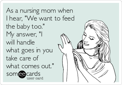 As a nursing mom when
I hear, "We want to feed
the baby too."
My answer, "I
will handle
what goes in you
take care of
what comes out."